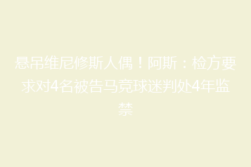 悬吊维尼修斯人偶!阿斯:检方要求对4名被告马竞球迷判处4年监禁