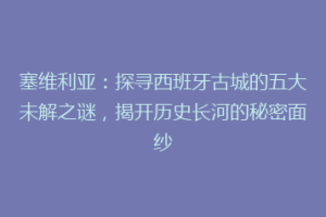 塞维利亚：探寻西班牙古城的五大未解之谜，揭开历史长河的秘密面纱