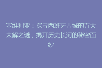塞维利亚:探寻西班牙古城的五大未解之谜,揭开历史长河的秘密面纱