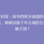 塞维利亚：探寻西班牙南部的神秘古城，揭秘这座千年古城的五大未解之谜！