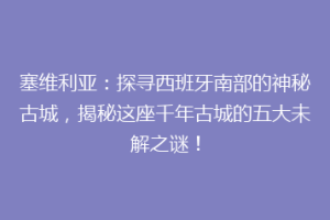 塞维利亚：探寻西班牙南部的神秘古城，揭秘这座千年古城的五大未解之谜！