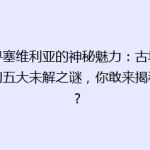 探寻塞维利亚的神秘魅力：古城背后的五大未解之谜，你敢来揭秘吗？
