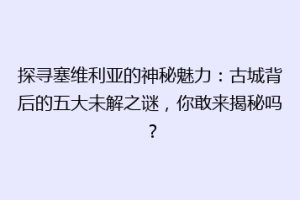 探寻塞维利亚的神秘魅力：古城背后的五大未解之谜，你敢来揭秘吗？