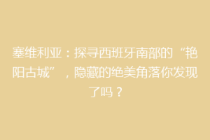 塞维利亚：探寻西班牙南部的“艳阳古城”，隐藏的绝美角落你发现了吗？