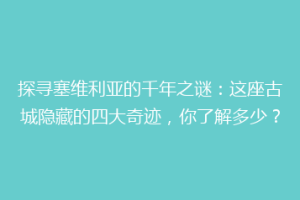 探寻塞维利亚的千年之谜：这座古城隐藏的四大奇迹，你了解多少？