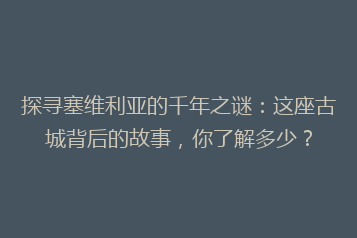 探寻塞维利亚的千年之谜:这座古城背后的故事,你了解多少?