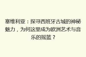 塞维利亚：探寻西班牙古城的神秘魅力，为何这里成为欧洲艺术与音乐的摇篮？