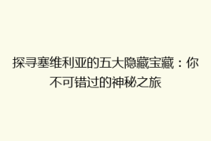 探寻塞维利亚的五大隐藏宝藏：你不可错过的神秘之旅