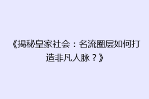 《揭秘皇家社会：名流圈层如何打造非凡人脉？》