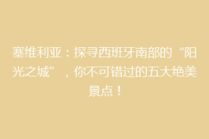 塞维利亚：探寻西班牙南部的“阳光之城”，你不可错过的五大绝美景点！