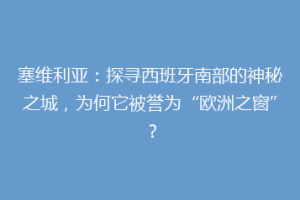 塞维利亚：探寻西班牙南部的神秘之城，为何它被誉为“欧洲之窗”？
