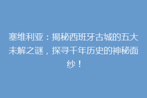 塞维利亚：揭秘西班牙古城的五大未解之谜，探寻千年历史的神秘面纱！