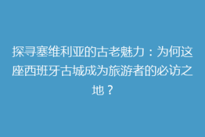 探寻塞维利亚的古老魅力：为何这座西班牙古城成为旅游者的必访之地？