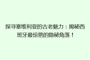探寻塞维利亚的古老魅力：揭秘西班牙最惊艳的隐秘角落！