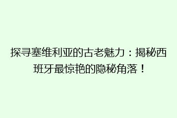 探寻塞维利亚的古老魅力:揭秘西班牙最惊艳的隐秘角落!