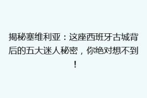 揭秘塞维利亚：这座西班牙古城背后的五大迷人秘密，你绝对想不到！