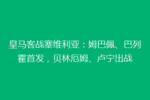 皇马客战塞维利亚：姆巴佩、巴列霍首发，贝林厄姆、卢宁出战