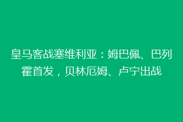 皇马客战塞维利亚:姆巴佩、巴列霍首发,贝林厄姆、卢宁出战