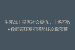 生死战！皇家社会复仇，主场不败+数据碾压塞尔塔防线崩盘预警