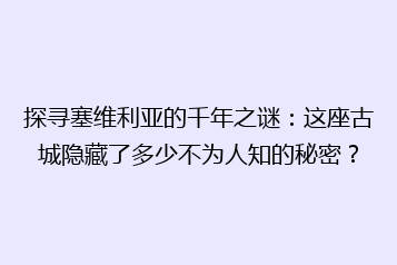 探寻塞维利亚的千年之谜:这座古城隐藏了多少不为人知的秘密?