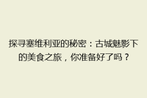 探寻塞维利亚的秘密：古城魅影下的美食之旅，你准备好了吗？