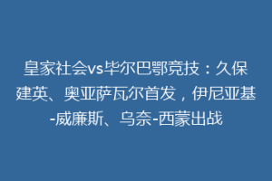 皇家社会vs毕尔巴鄂竞技：久保建英、奥亚萨瓦尔首发，伊尼亚基-威廉斯、乌奈-西蒙出战