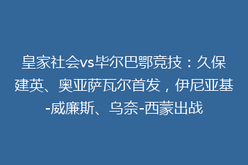 皇家社会vs毕尔巴鄂竞技：久保建英、奥亚萨瓦尔首发，伊尼亚基-威廉斯、乌奈-西蒙出战