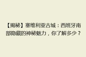 【揭秘】塞维利亚古城：西班牙南部隐藏的神秘魅力，你了解多少？