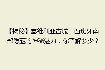 【揭秘】塞维利亚古城:西班牙南部隐藏的神秘魅力,你了解多少?