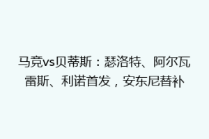 马竞vs贝蒂斯：瑟洛特、阿尔瓦雷斯、利诺首发，安东尼替补