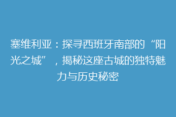 塞维利亚:探寻西班牙南部的“阳光之城”,揭秘这座古城的独特魅力与历史秘密