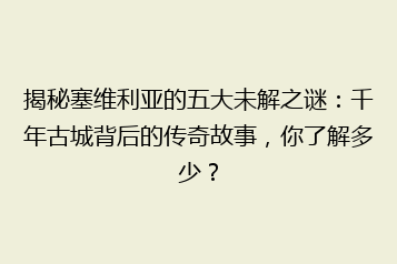 揭秘塞维利亚的五大未解之谜:千年古城背后的传奇故事,你了解多少?