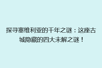 探寻塞维利亚的千年之谜:这座古城隐藏的四大未解之谜!