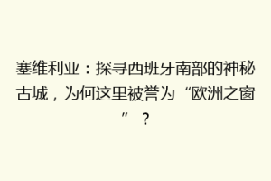塞维利亚：探寻西班牙南部的神秘古城，为何这里被誉为“欧洲之窗”？