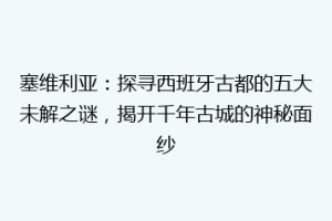 塞维利亚：探寻西班牙古都的五大未解之谜，揭开千年古城的神秘面纱