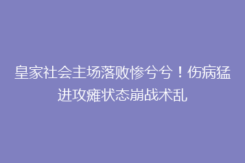 皇家社会主场落败惨兮兮!伤病猛进攻瘫状态崩战术乱