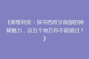 《塞维利亚：探寻西班牙南部的神秘魅力，这五个地方你不能错过！》
