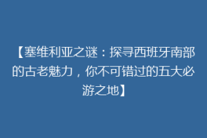 【塞维利亚之谜：探寻西班牙南部的古老魅力，你不可错过的五大必游之地】