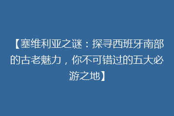 【塞维利亚之谜:探寻西班牙南部的古老魅力,你不可错过的五大必游之地】