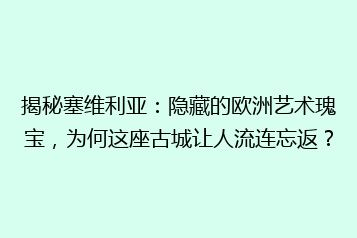 揭秘塞维利亚:隐藏的欧洲艺术瑰宝,为何这座古城让人流连忘返?