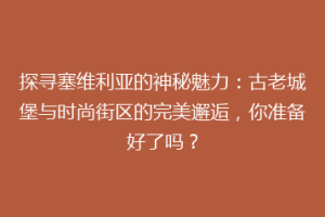 探寻塞维利亚的神秘魅力：古老城堡与时尚街区的完美邂逅，你准备好了吗？