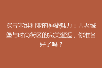 探寻塞维利亚的神秘魅力:古老城堡与时尚街区的完美邂逅,你准备好了吗?