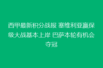西甲最新积分战报 塞维利亚赢保级大战基本上岸 巴萨本轮有机会夺冠