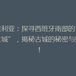 塞维利亚：探寻西班牙南部的“阳光之城”，揭秘古城的秘密与魅力！