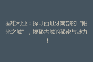 塞维利亚：探寻西班牙南部的“阳光之城”，揭秘古城的秘密与魅力！