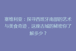 塞维利亚：探寻西班牙南部的艺术与美食奇迹，这座古城的秘密你了解多少？
