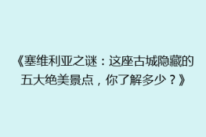 《塞维利亚之谜：这座古城隐藏的五大绝美景点，你了解多少？》