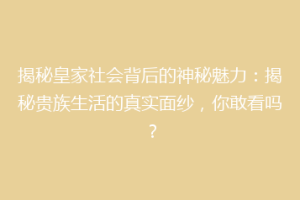 揭秘皇家社会背后的神秘魅力：揭秘贵族生活的真实面纱，你敢看吗？
