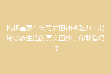 揭秘皇家社会背后的神秘魅力:揭秘贵族生活的真实面纱,你敢看吗?
