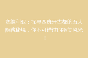塞维利亚：探寻西班牙古都的五大隐藏秘境，你不可错过的绝美风光！